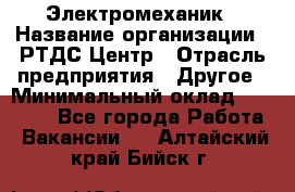 Электромеханик › Название организации ­ РТДС Центр › Отрасль предприятия ­ Другое › Минимальный оклад ­ 40 000 - Все города Работа » Вакансии   . Алтайский край,Бийск г.